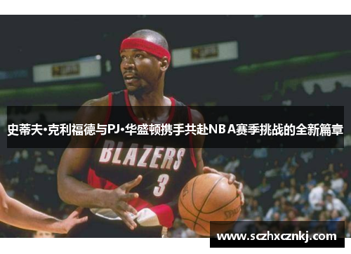 史蒂夫·克利福德与PJ·华盛顿携手共赴NBA赛季挑战的全新篇章